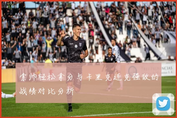 索帅轻松拿分与卡里克连克强敌的战绩对比分析