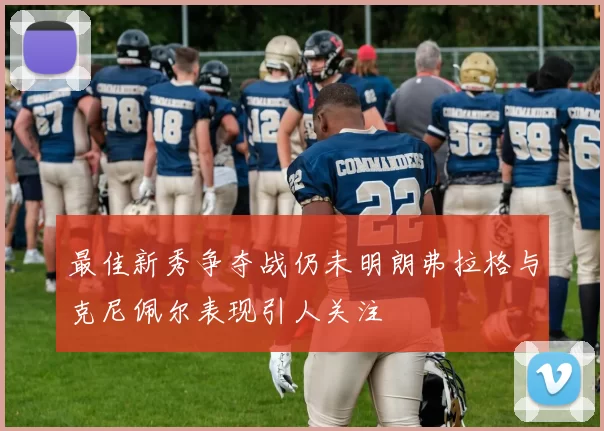 最佳新秀争夺战仍未明朗弗拉格与克尼佩尔表现引人关注