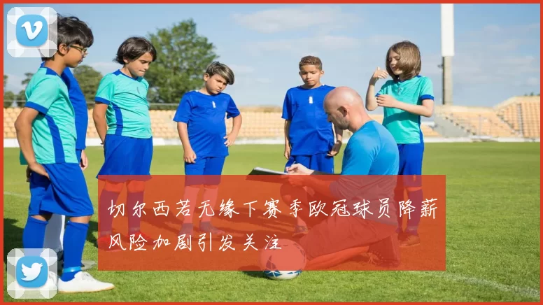 切尔西若无缘下赛季欧冠球员降薪风险加剧引发关注
