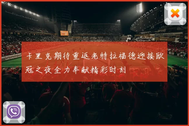 卡里克期待重返老特拉福德迎接欧冠之夜全力奉献精彩时刻