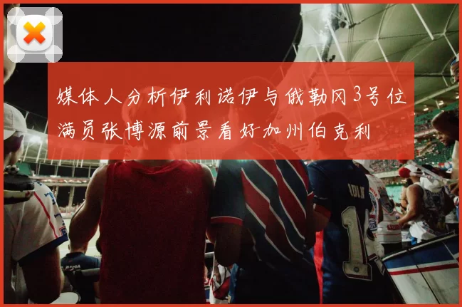 媒体人分析伊利诺伊与俄勒冈3号位满员张博源前景看好加州伯克利