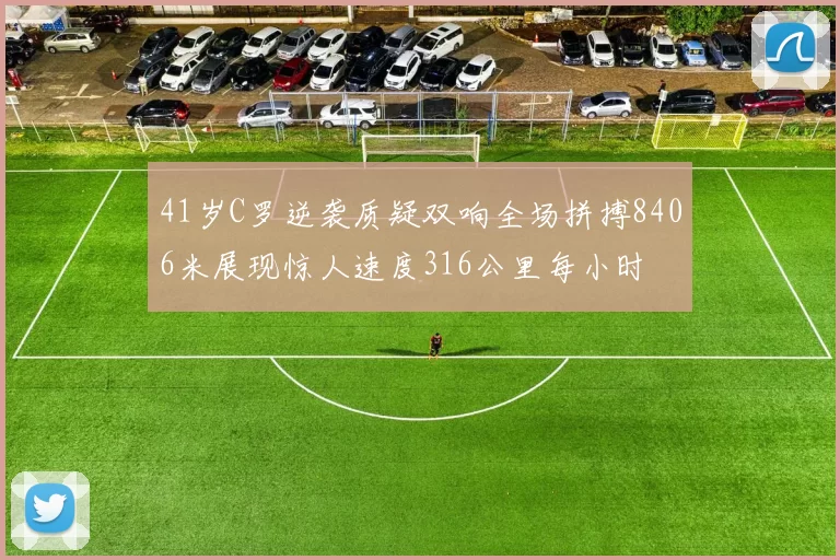 41岁C罗逆袭质疑双响全场拼搏8406米展现惊人速度316公里每小时