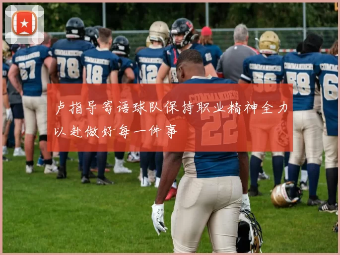 卢指导寄语球队保持职业精神全力以赴做好每一件事