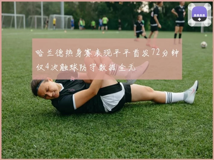 哈兰德热身赛表现平平首发72分钟仅4次触球防守数据全无