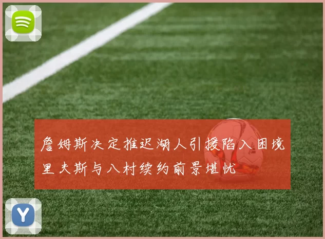 詹姆斯决定推迟湖人引援陷入困境里夫斯与八村续约前景堪忧