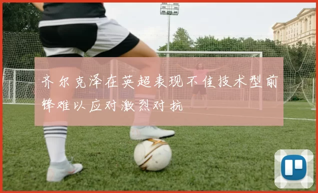齐尔克泽在英超表现不佳技术型前锋难以应对激烈对抗
