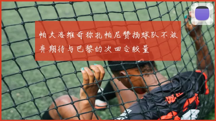 帕夫洛维奇称孔帕尼赞扬球队不放弃期待与巴黎的次回合较量