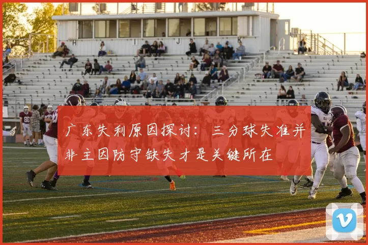 广东失利原因探讨：三分球失准并非主因防守缺失才是关键所在