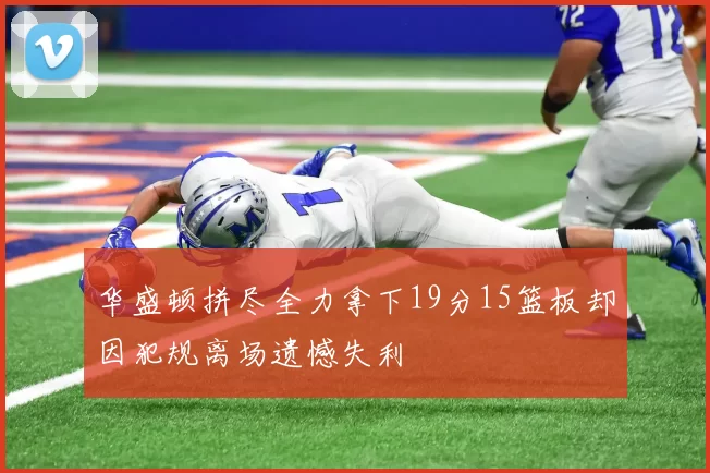华盛顿拼尽全力拿下19分15篮板却因犯规离场遗憾失利