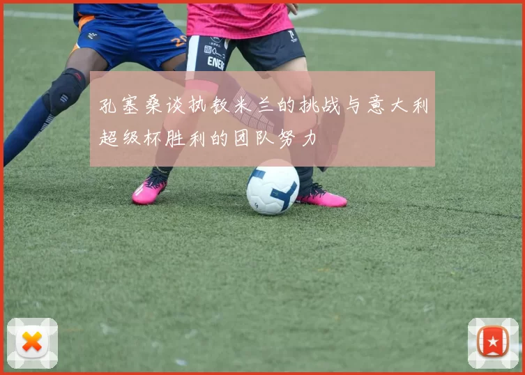 孔塞桑谈执教米兰的挑战与意大利超级杯胜利的团队努力