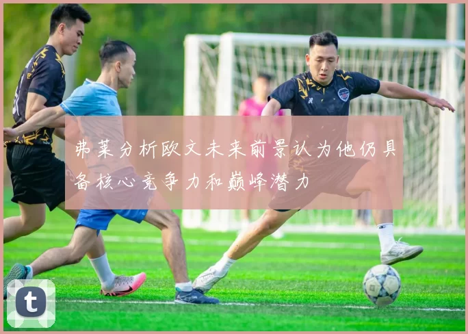 弗莱分析欧文未来前景认为他仍具备核心竞争力和巅峰潜力