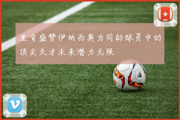 里肯盛赞伊纳西奥为同龄球员中的顶尖天才未来潜力无限