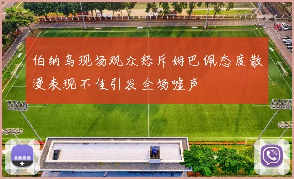 伯纳乌现场观众怒斥姆巴佩态度散漫表现不佳引发全场嘘声