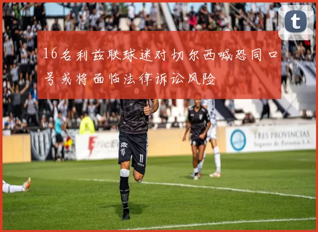 16名利兹联球迷对切尔西喊恐同口号或将面临法律诉讼风险