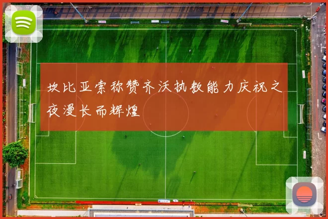 坎比亚索称赞齐沃执教能力庆祝之夜漫长而辉煌
