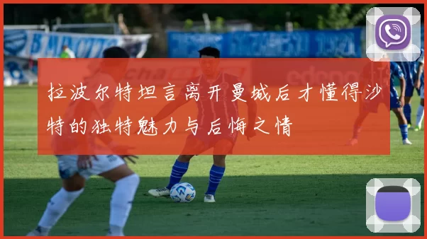 拉波尔特坦言离开曼城后才懂得沙特的独特魅力与后悔之情