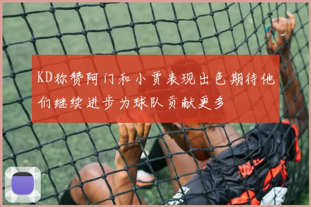 KD称赞阿门和小贾表现出色期待他们继续进步为球队贡献更多