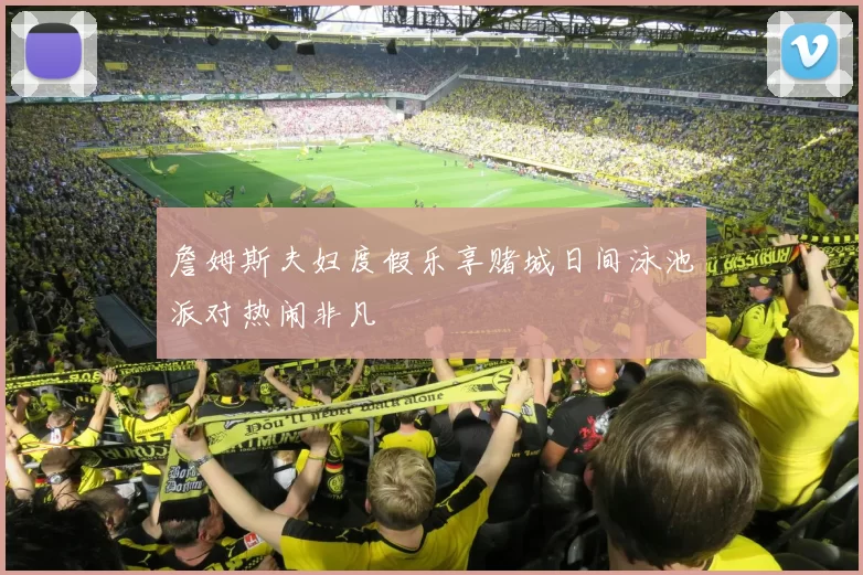 詹姆斯夫妇度假乐享赌城日间泳池派对热闹非凡