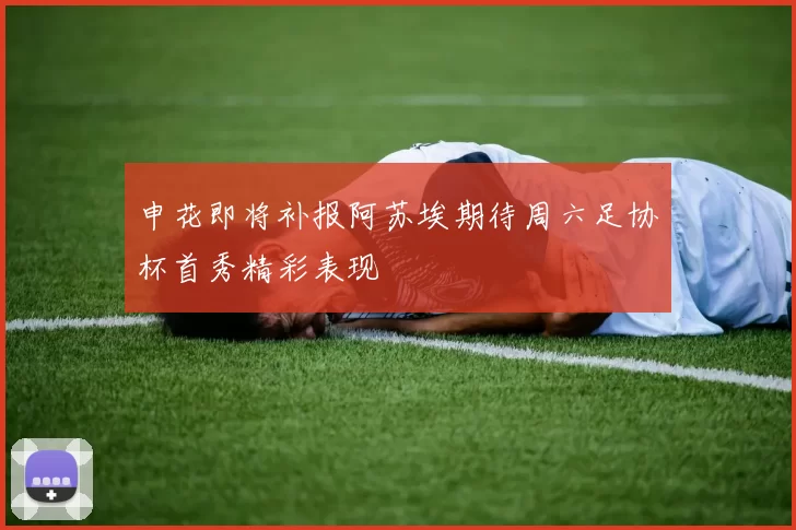 申花即将补报阿苏埃期待周六足协杯首秀精彩表现
