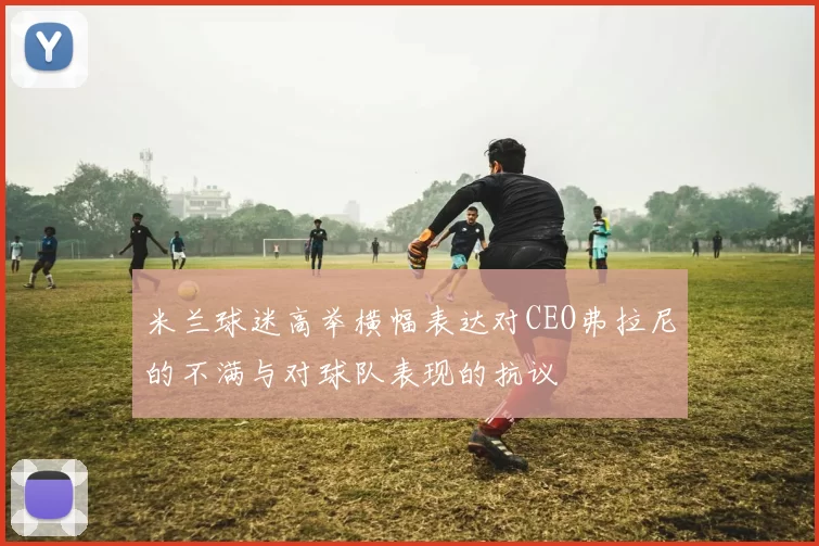 米兰球迷高举横幅表达对CEO弗拉尼的不满与对球队表现的抗议