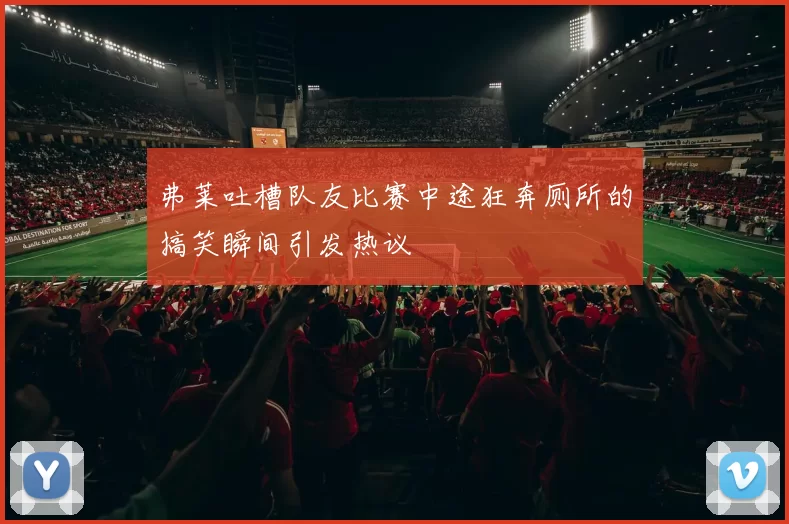 弗莱吐槽队友比赛中途狂奔厕所的搞笑瞬间引发热议